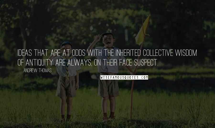 Andrew Thomas Quotes: Ideas that are at odds with the inherited collective wisdom of antiquity are always, on their face suspect.