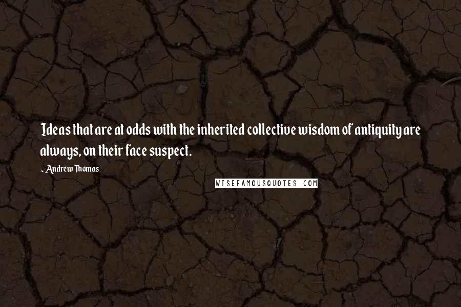 Andrew Thomas Quotes: Ideas that are at odds with the inherited collective wisdom of antiquity are always, on their face suspect.