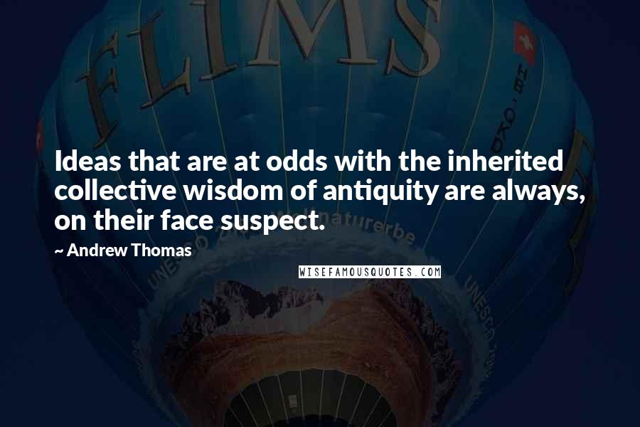 Andrew Thomas Quotes: Ideas that are at odds with the inherited collective wisdom of antiquity are always, on their face suspect.