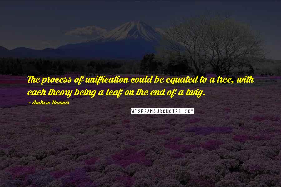 Andrew Thomas Quotes: The process of unification could be equated to a tree, with each theory being a leaf on the end of a twig.