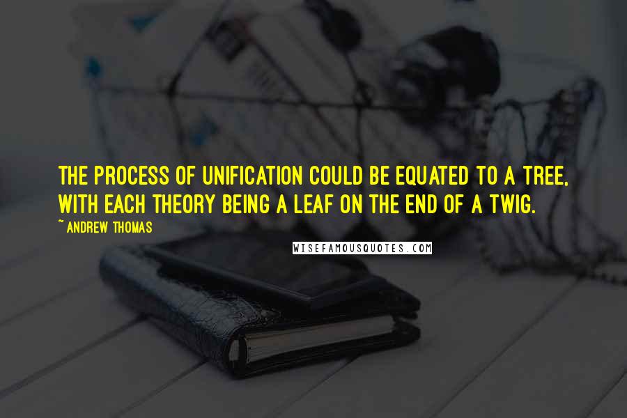 Andrew Thomas Quotes: The process of unification could be equated to a tree, with each theory being a leaf on the end of a twig.