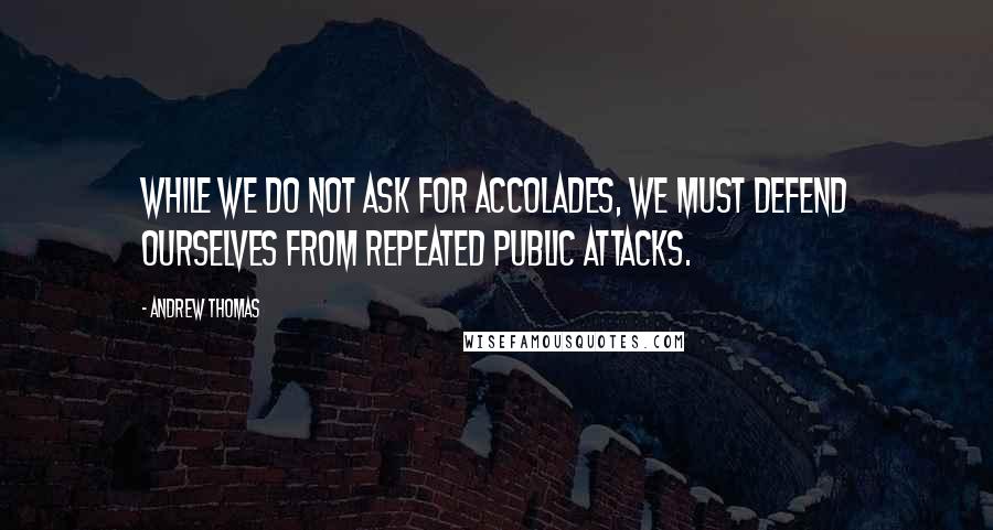 Andrew Thomas Quotes: While we do not ask for accolades, we must defend ourselves from repeated public attacks.