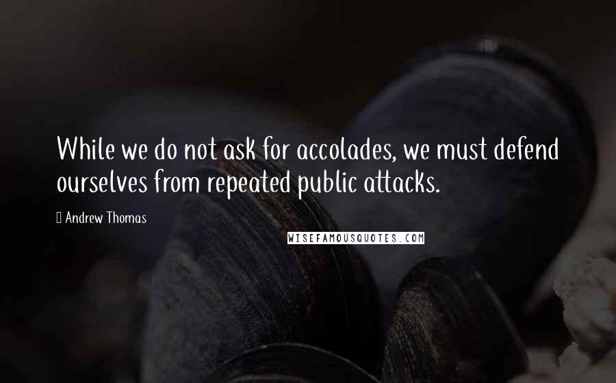 Andrew Thomas Quotes: While we do not ask for accolades, we must defend ourselves from repeated public attacks.