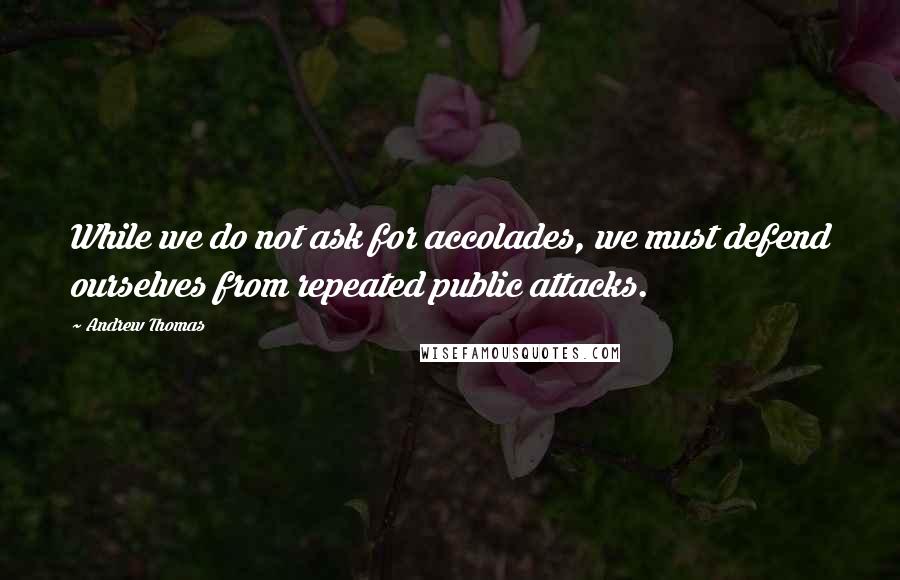 Andrew Thomas Quotes: While we do not ask for accolades, we must defend ourselves from repeated public attacks.