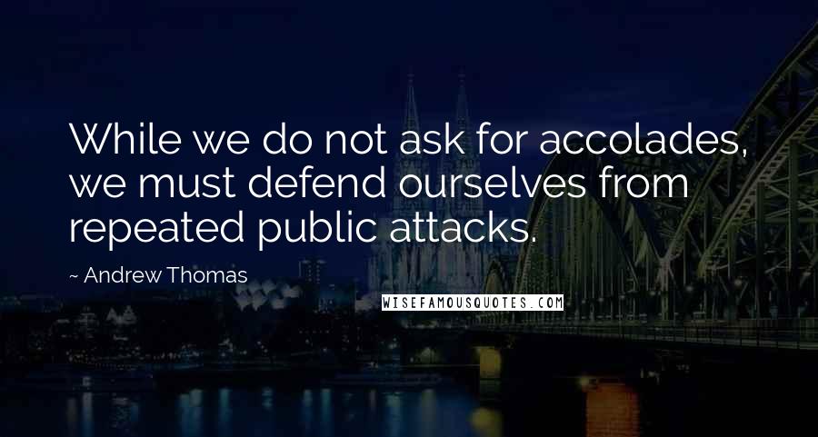 Andrew Thomas Quotes: While we do not ask for accolades, we must defend ourselves from repeated public attacks.