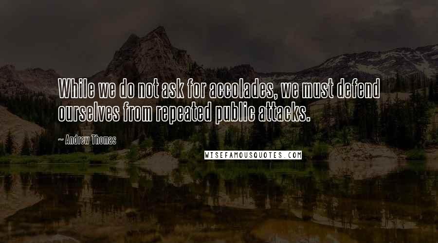 Andrew Thomas Quotes: While we do not ask for accolades, we must defend ourselves from repeated public attacks.