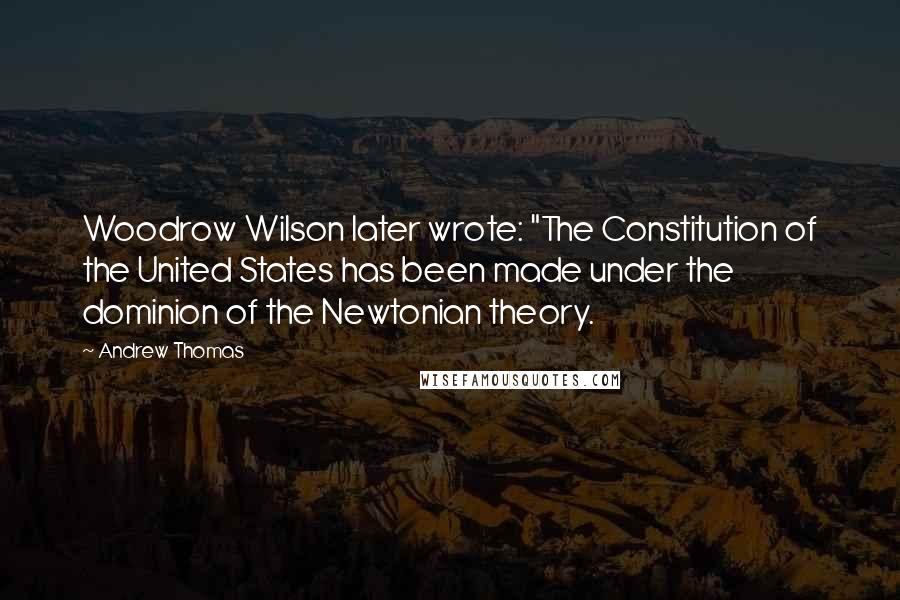 Andrew Thomas Quotes: Woodrow Wilson later wrote: "The Constitution of the United States has been made under the dominion of the Newtonian theory.