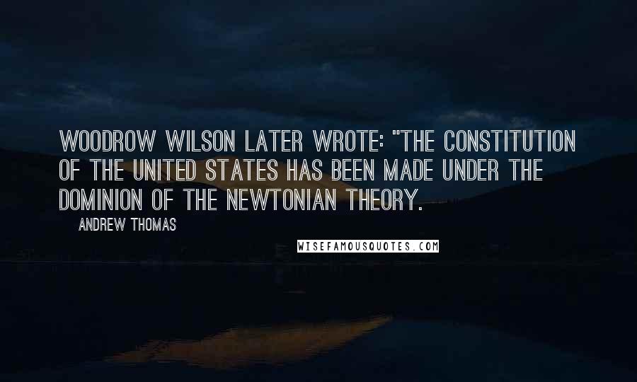 Andrew Thomas Quotes: Woodrow Wilson later wrote: "The Constitution of the United States has been made under the dominion of the Newtonian theory.