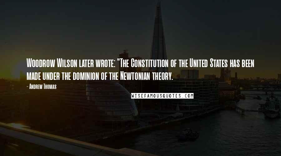 Andrew Thomas Quotes: Woodrow Wilson later wrote: "The Constitution of the United States has been made under the dominion of the Newtonian theory.