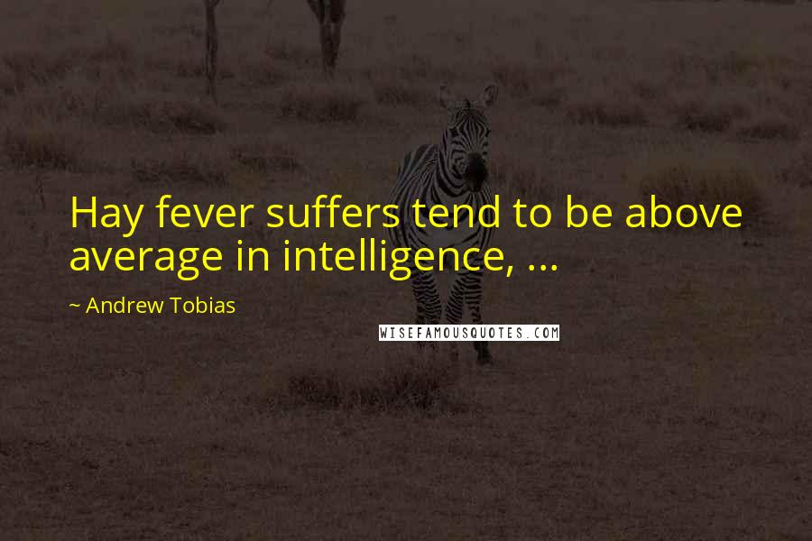 Andrew Tobias Quotes: Hay fever suffers tend to be above average in intelligence, ...