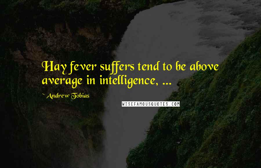 Andrew Tobias Quotes: Hay fever suffers tend to be above average in intelligence, ...