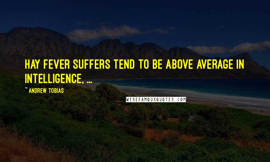 Andrew Tobias Quotes: Hay fever suffers tend to be above average in intelligence, ...