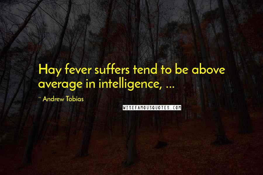 Andrew Tobias Quotes: Hay fever suffers tend to be above average in intelligence, ...