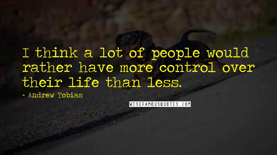 Andrew Tobias Quotes: I think a lot of people would rather have more control over their life than less.