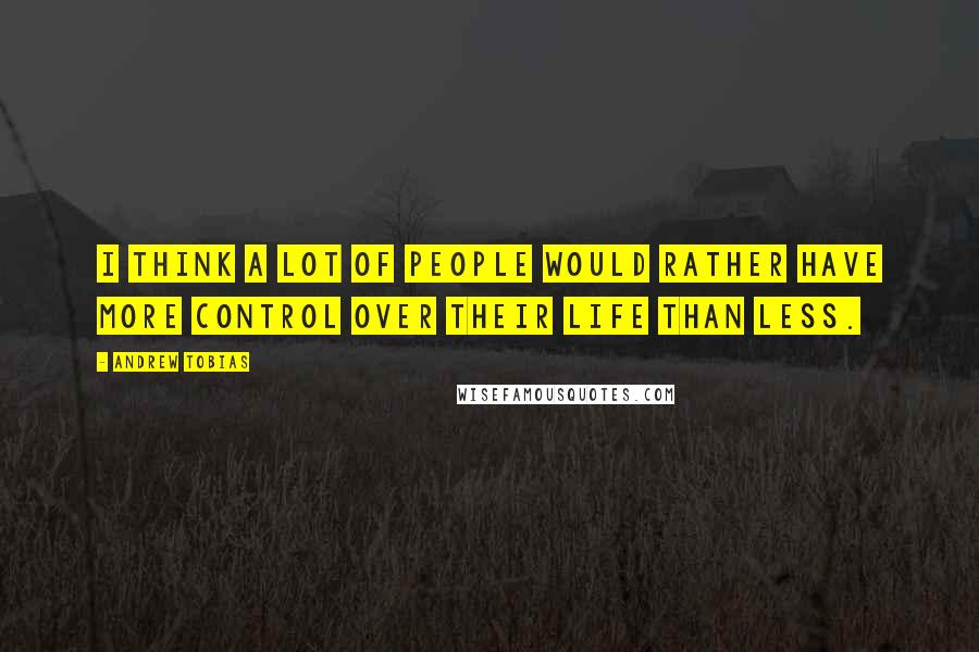 Andrew Tobias Quotes: I think a lot of people would rather have more control over their life than less.
