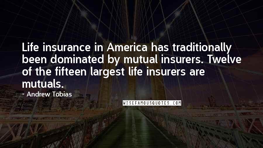 Andrew Tobias Quotes: Life insurance in America has traditionally been dominated by mutual insurers. Twelve of the fifteen largest life insurers are mutuals.