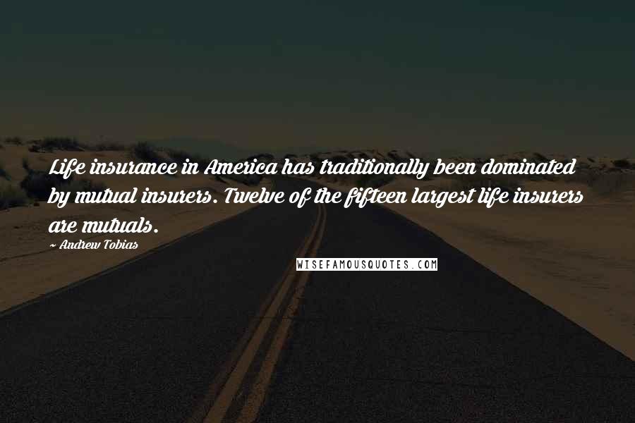 Andrew Tobias Quotes: Life insurance in America has traditionally been dominated by mutual insurers. Twelve of the fifteen largest life insurers are mutuals.