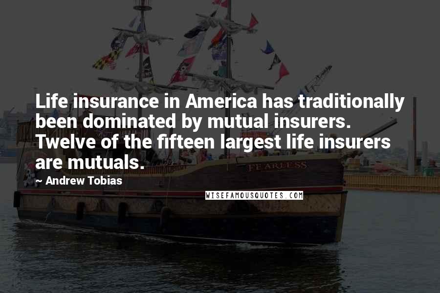 Andrew Tobias Quotes: Life insurance in America has traditionally been dominated by mutual insurers. Twelve of the fifteen largest life insurers are mutuals.