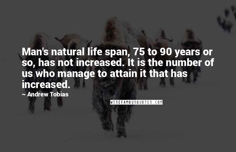 Andrew Tobias Quotes: Man's natural life span, 75 to 90 years or so, has not increased. It is the number of us who manage to attain it that has increased.