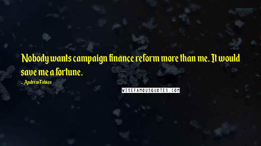 Andrew Tobias Quotes: Nobody wants campaign finance reform more than me. It would save me a fortune.