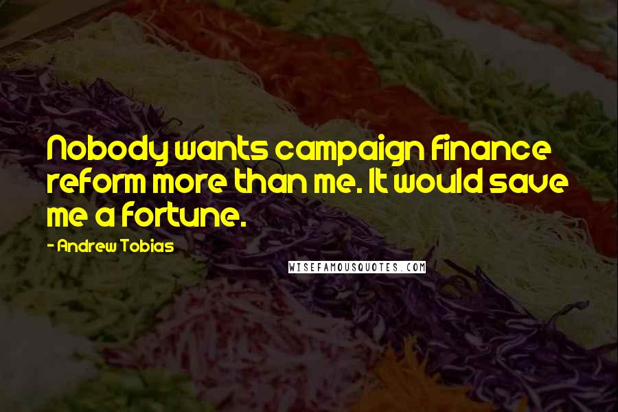 Andrew Tobias Quotes: Nobody wants campaign finance reform more than me. It would save me a fortune.