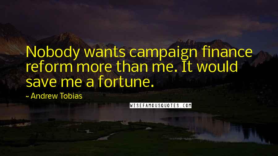 Andrew Tobias Quotes: Nobody wants campaign finance reform more than me. It would save me a fortune.