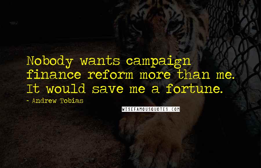 Andrew Tobias Quotes: Nobody wants campaign finance reform more than me. It would save me a fortune.