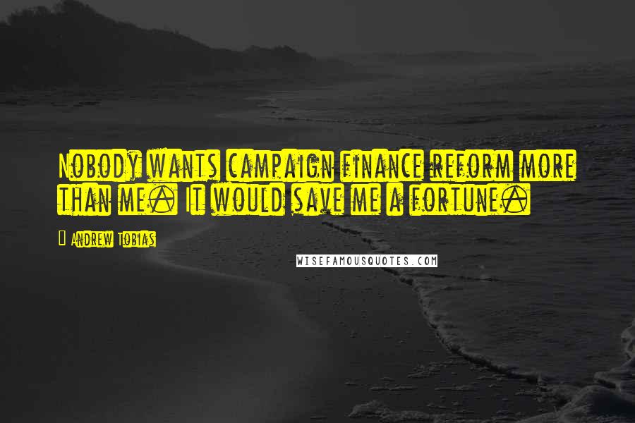 Andrew Tobias Quotes: Nobody wants campaign finance reform more than me. It would save me a fortune.