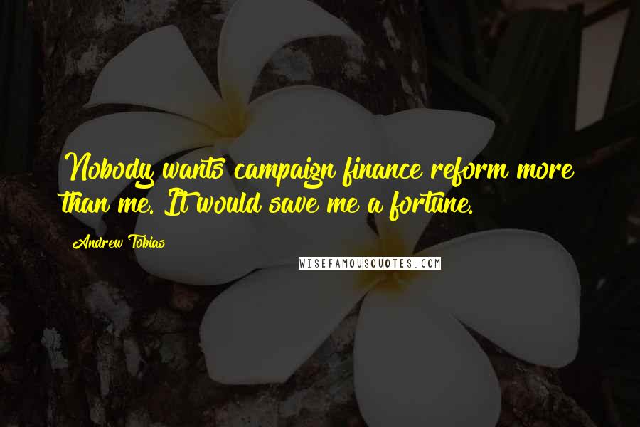 Andrew Tobias Quotes: Nobody wants campaign finance reform more than me. It would save me a fortune.