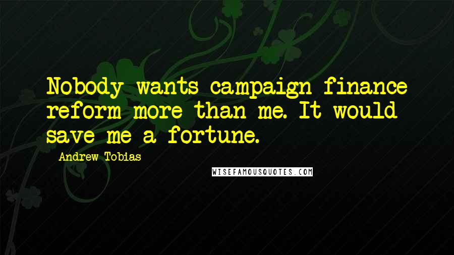 Andrew Tobias Quotes: Nobody wants campaign finance reform more than me. It would save me a fortune.
