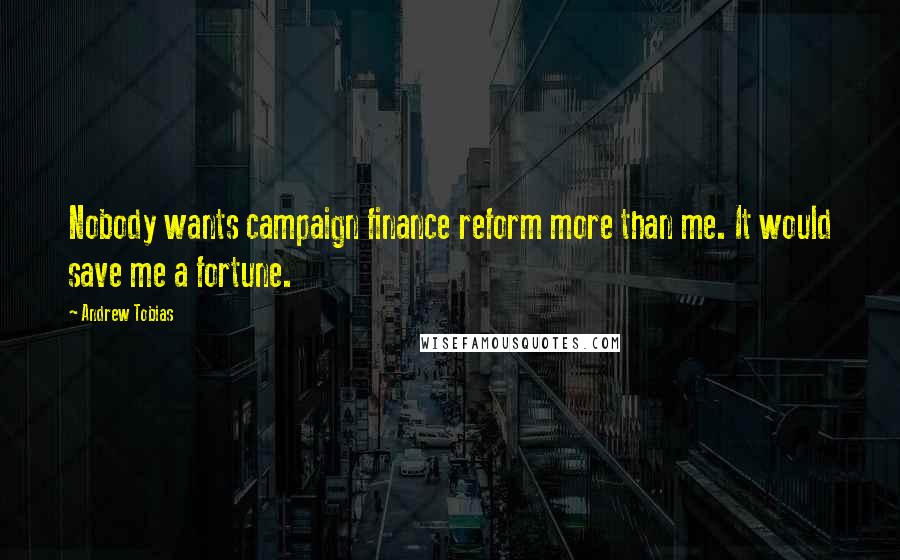 Andrew Tobias Quotes: Nobody wants campaign finance reform more than me. It would save me a fortune.