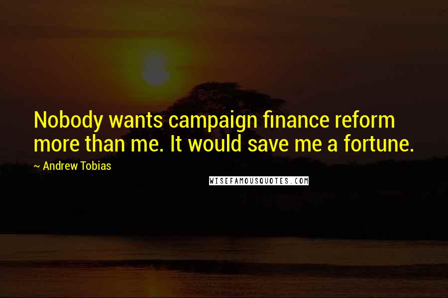 Andrew Tobias Quotes: Nobody wants campaign finance reform more than me. It would save me a fortune.