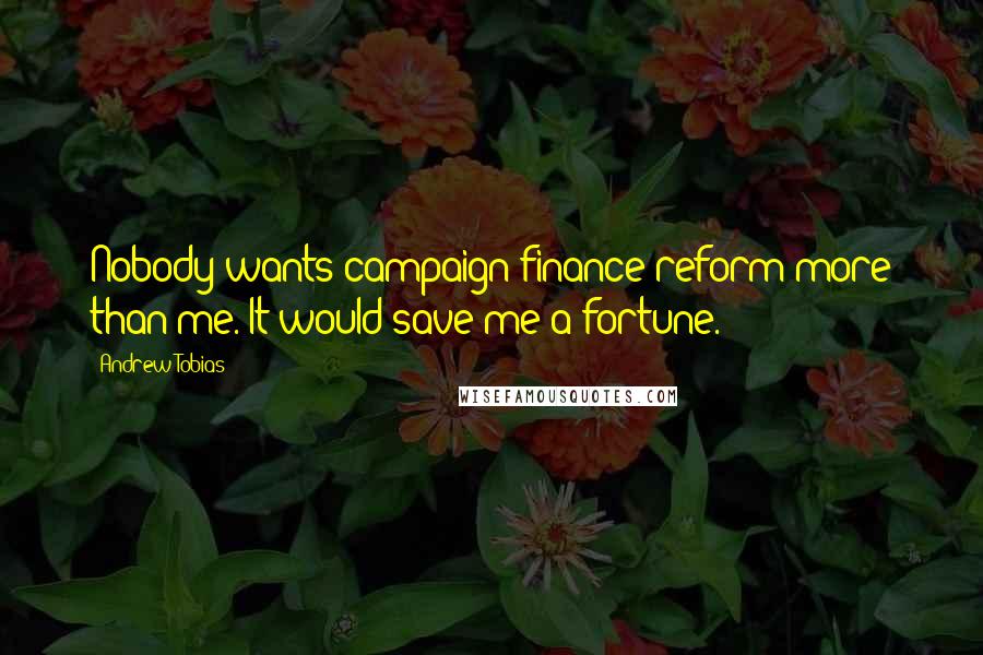 Andrew Tobias Quotes: Nobody wants campaign finance reform more than me. It would save me a fortune.