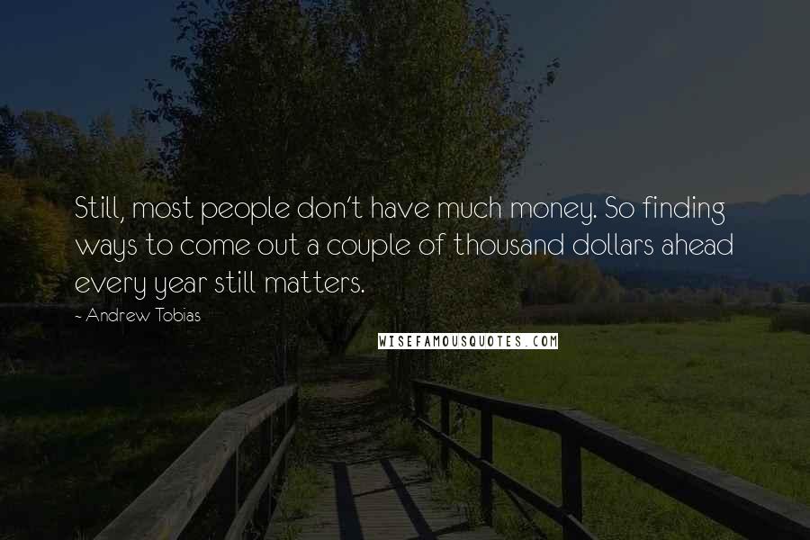 Andrew Tobias Quotes: Still, most people don't have much money. So finding ways to come out a couple of thousand dollars ahead every year still matters.