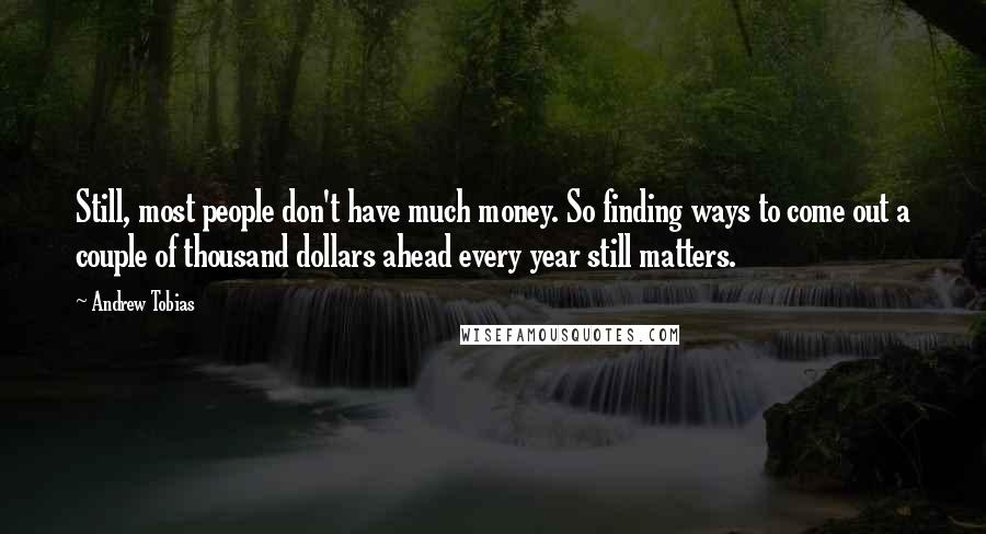 Andrew Tobias Quotes: Still, most people don't have much money. So finding ways to come out a couple of thousand dollars ahead every year still matters.