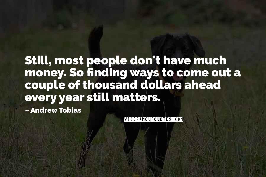 Andrew Tobias Quotes: Still, most people don't have much money. So finding ways to come out a couple of thousand dollars ahead every year still matters.