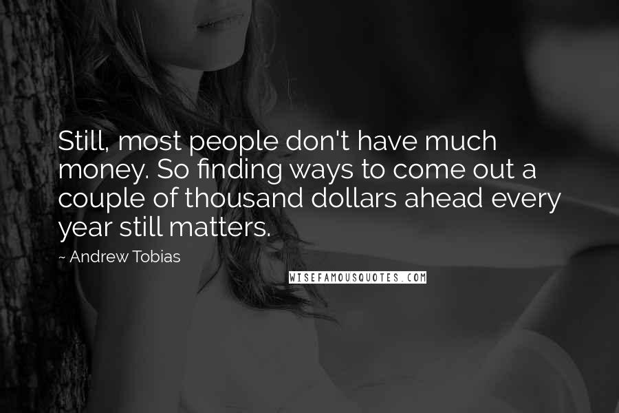 Andrew Tobias Quotes: Still, most people don't have much money. So finding ways to come out a couple of thousand dollars ahead every year still matters.