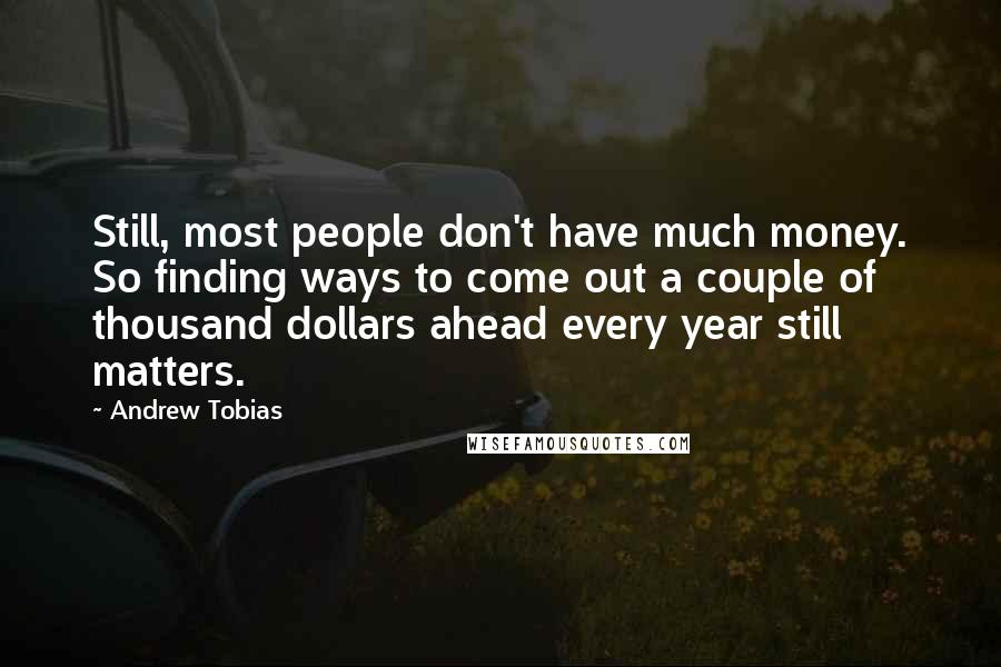 Andrew Tobias Quotes: Still, most people don't have much money. So finding ways to come out a couple of thousand dollars ahead every year still matters.