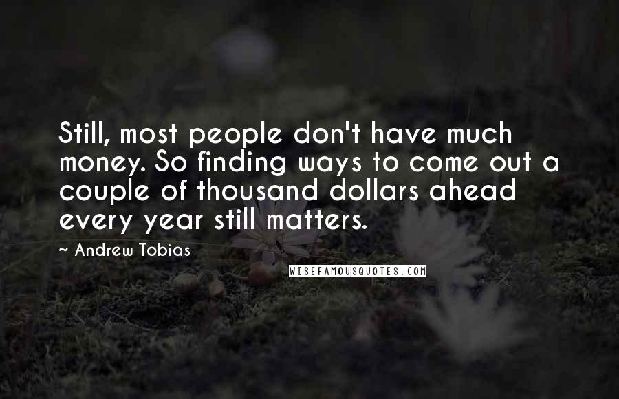 Andrew Tobias Quotes: Still, most people don't have much money. So finding ways to come out a couple of thousand dollars ahead every year still matters.