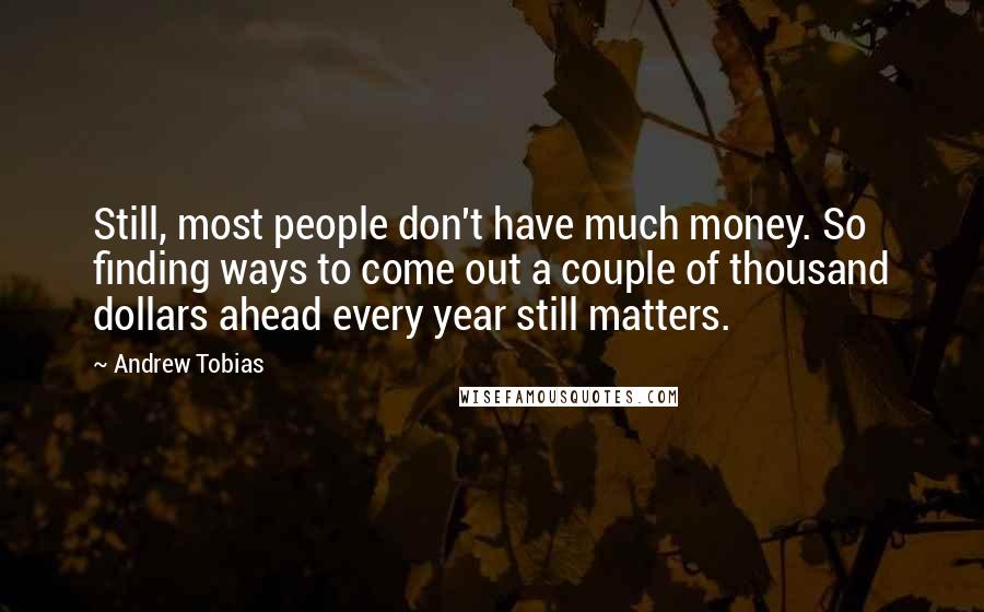 Andrew Tobias Quotes: Still, most people don't have much money. So finding ways to come out a couple of thousand dollars ahead every year still matters.