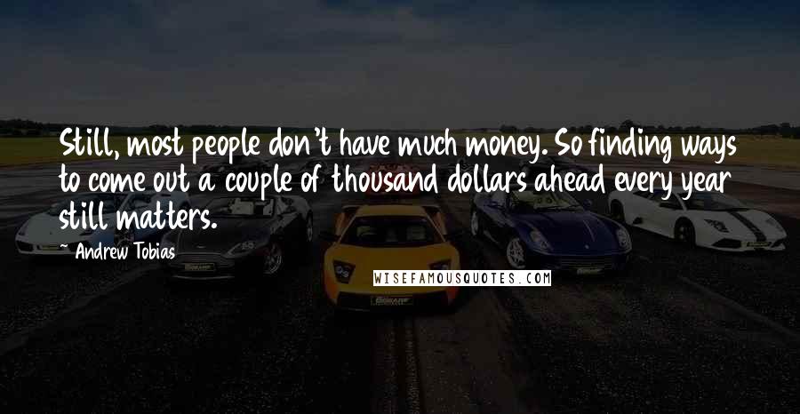 Andrew Tobias Quotes: Still, most people don't have much money. So finding ways to come out a couple of thousand dollars ahead every year still matters.