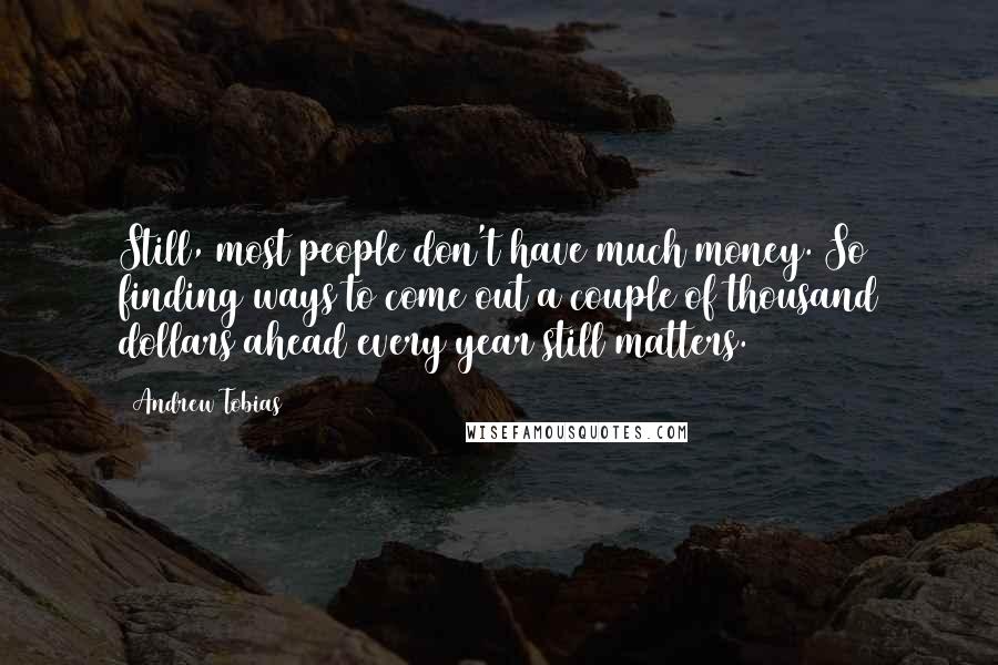 Andrew Tobias Quotes: Still, most people don't have much money. So finding ways to come out a couple of thousand dollars ahead every year still matters.