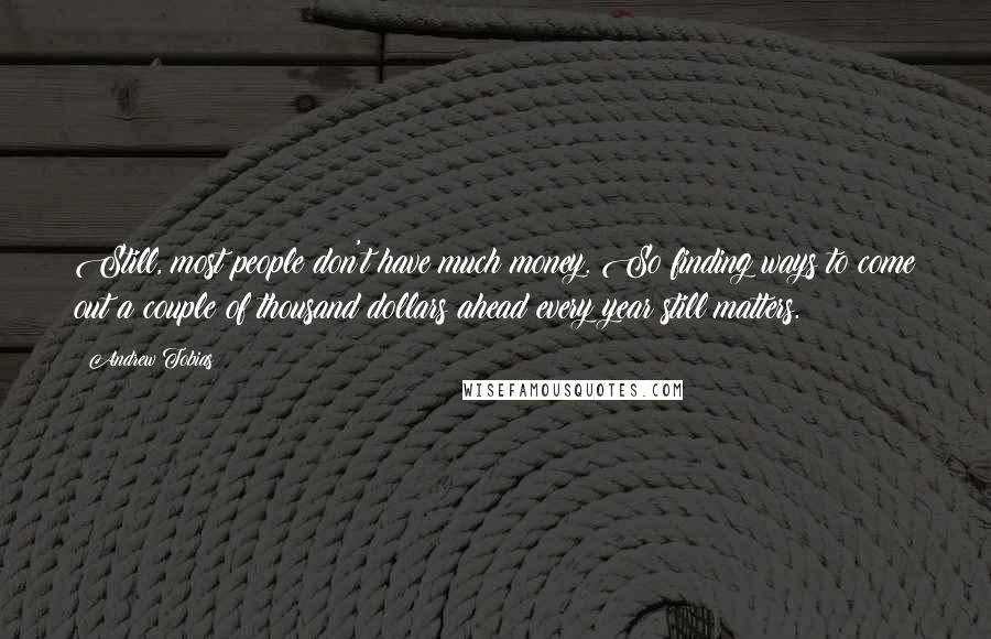 Andrew Tobias Quotes: Still, most people don't have much money. So finding ways to come out a couple of thousand dollars ahead every year still matters.