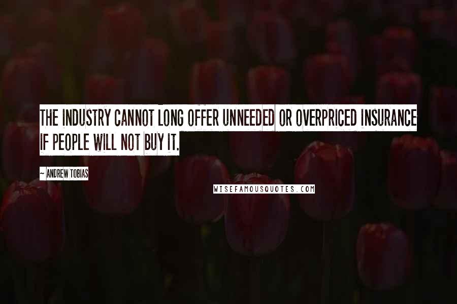 Andrew Tobias Quotes: The industry cannot long offer unneeded or overpriced insurance if people will not buy it.