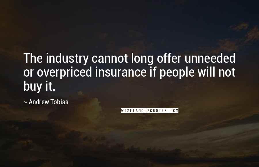 Andrew Tobias Quotes: The industry cannot long offer unneeded or overpriced insurance if people will not buy it.