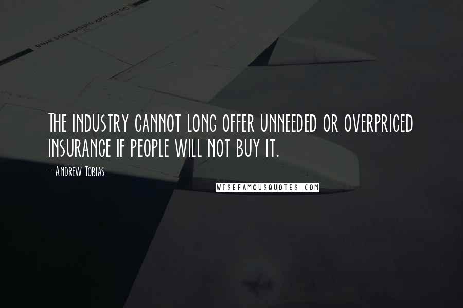 Andrew Tobias Quotes: The industry cannot long offer unneeded or overpriced insurance if people will not buy it.