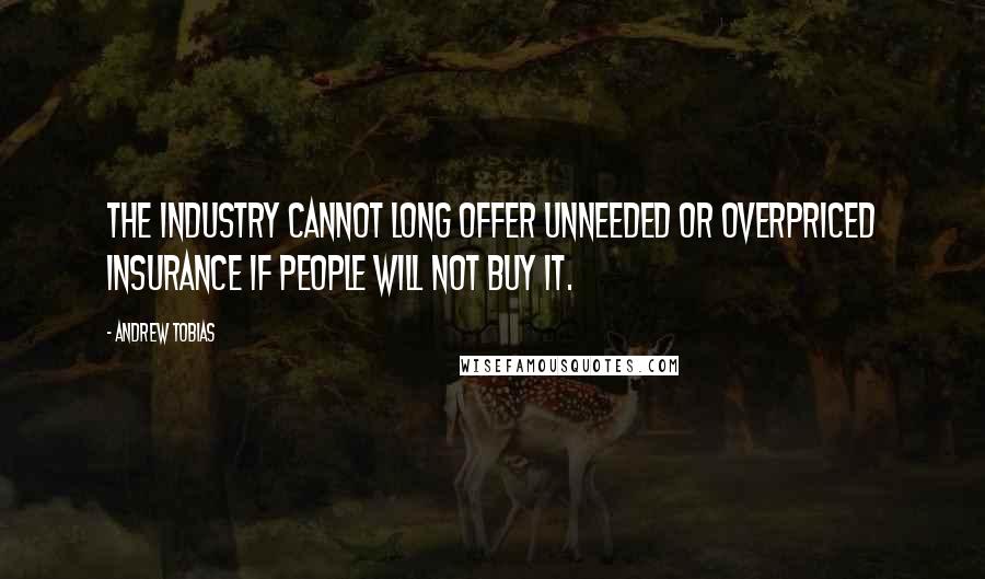 Andrew Tobias Quotes: The industry cannot long offer unneeded or overpriced insurance if people will not buy it.