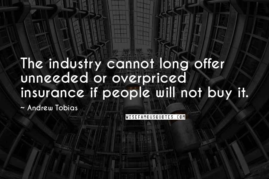 Andrew Tobias Quotes: The industry cannot long offer unneeded or overpriced insurance if people will not buy it.