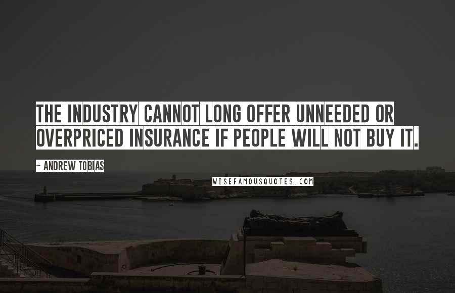 Andrew Tobias Quotes: The industry cannot long offer unneeded or overpriced insurance if people will not buy it.