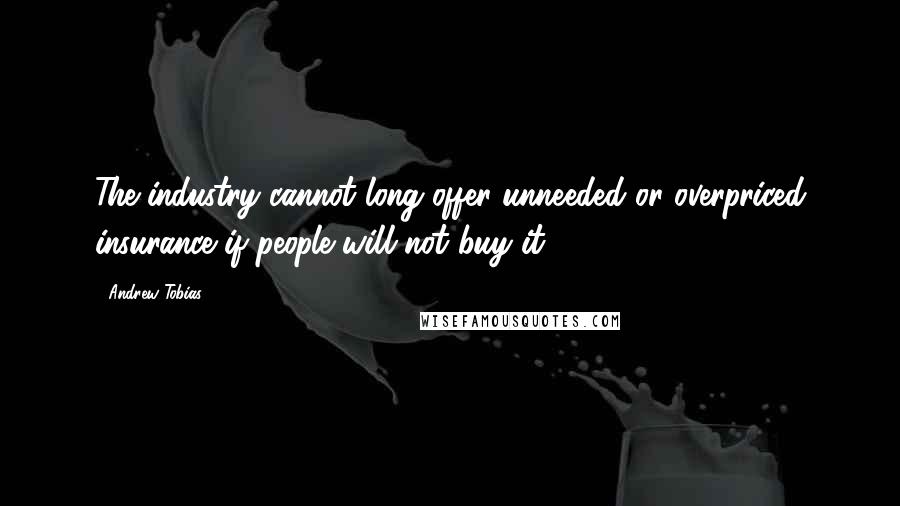 Andrew Tobias Quotes: The industry cannot long offer unneeded or overpriced insurance if people will not buy it.